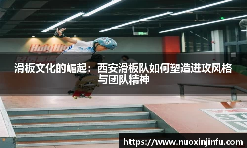 滑板文化的崛起：西安滑板队如何塑造进攻风格与团队精神