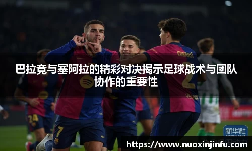 巴拉竟与塞阿拉的精彩对决揭示足球战术与团队协作的重要性