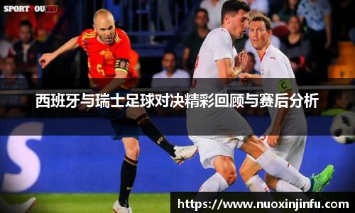西班牙与瑞士足球对决精彩回顾与赛后分析