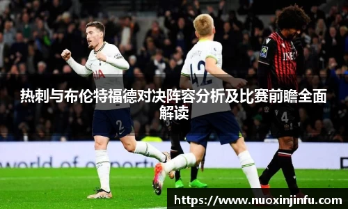 热刺与布伦特福德对决阵容分析及比赛前瞻全面解读