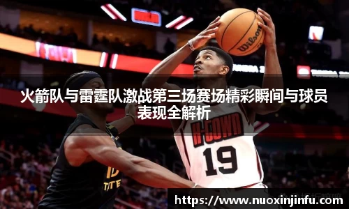 火箭队与雷霆队激战第三场赛场精彩瞬间与球员表现全解析