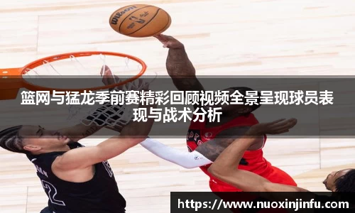 篮网与猛龙季前赛精彩回顾视频全景呈现球员表现与战术分析
