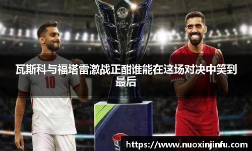 瓦斯科与福塔雷激战正酣谁能在这场对决中笑到最后