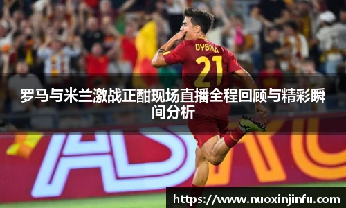 罗马与米兰激战正酣现场直播全程回顾与精彩瞬间分析