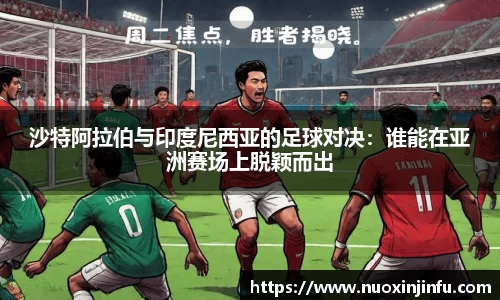 沙特阿拉伯与印度尼西亚的足球对决：谁能在亚洲赛场上脱颖而出