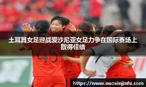 土耳其女足迎战爱沙尼亚女足力争在国际赛场上取得佳绩