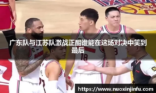 广东队与江苏队激战正酣谁能在这场对决中笑到最后