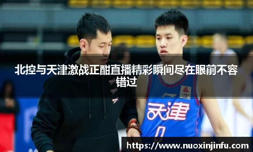 北控与天津激战正酣直播精彩瞬间尽在眼前不容错过